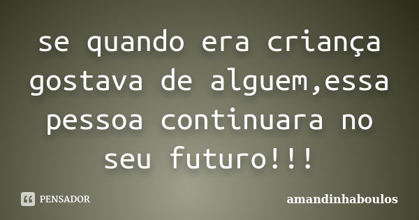 se quando era criança gostava de alguem,essa pessoa continuara no seu futuro!!!... Frase de amandinhaboulos.