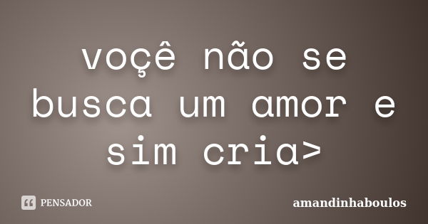 voçê não se busca um amor e sim cria>... Frase de amandinhaboulos.