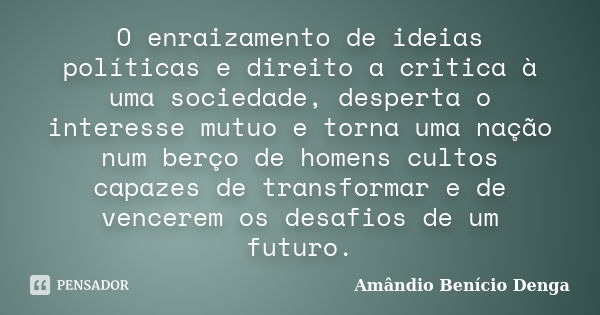 O enraizamento de ideias políticas e direito a critica à uma sociedade, desperta o interesse mutuo e torna uma nação num berço de homens cultos capazes de trans... Frase de Amândio Benício Denga.