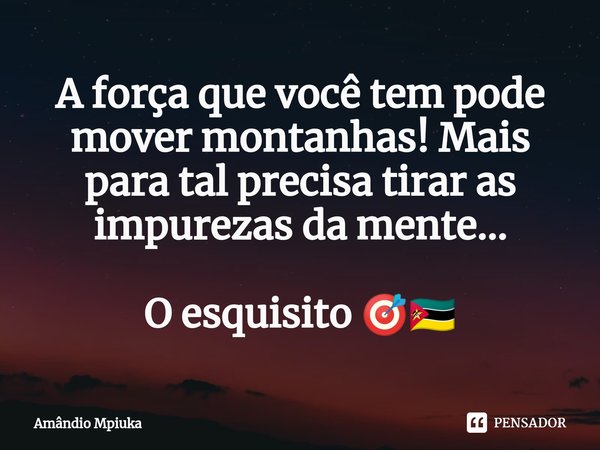 ⁠A força que você tem pode mover montanhas! Mais para tal precisa tirar as impurezas da mente... O esquisito 🎯🇲🇿... Frase de Amândio Mpiuka.