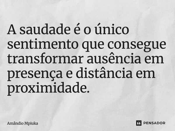 ⁠A saudade é o único sentimento que consegue transformar ausência em presença e distância em proximidade.... Frase de Amândio Mpiuka.