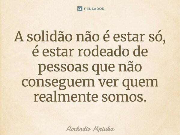 ⁠A solidão não é estar só, é estar rodeado de pessoas que não conseguem ver quem realmente somos.... Frase de Amândio Mpiuka.