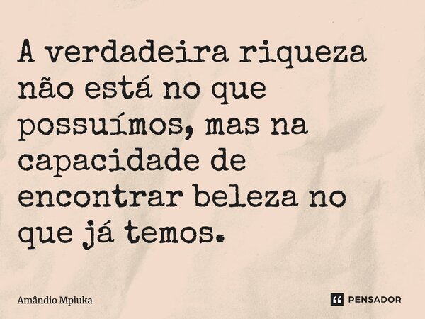 ⁠A verdadeira riqueza não está no que possuímos, mas na capacidade de encontrar beleza no que já temos.... Frase de Amândio Mpiuka.