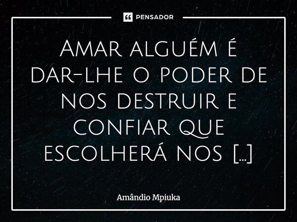 ⁠Amar alguém é dar-lhe o poder de nos destruir e confiar que escolherá nos construir.... Frase de Amândio Mpiuka.