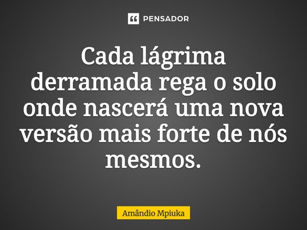 ⁠Cada lágrima derramada rega o solo onde nascerá uma nova versão mais forte de nós mesmos.... Frase de Amândio Mpiuka.