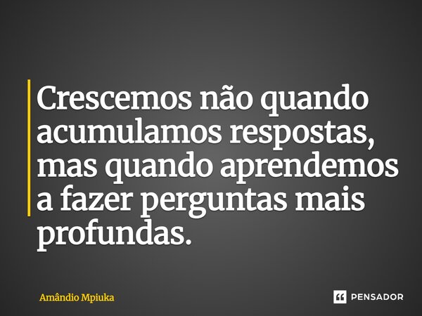 ⁠Crescemos não quando acumulamos respostas, mas quando aprendemos a fazer perguntas mais profundas.... Frase de Amândio Mpiuka.