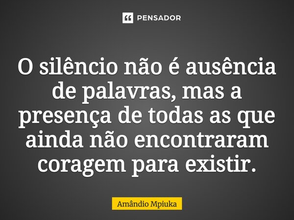 ⁠O silêncio não é ausência de palavras, mas a presença de todas as que ainda não encontraram coragem para existir.... Frase de Amândio Mpiuka.