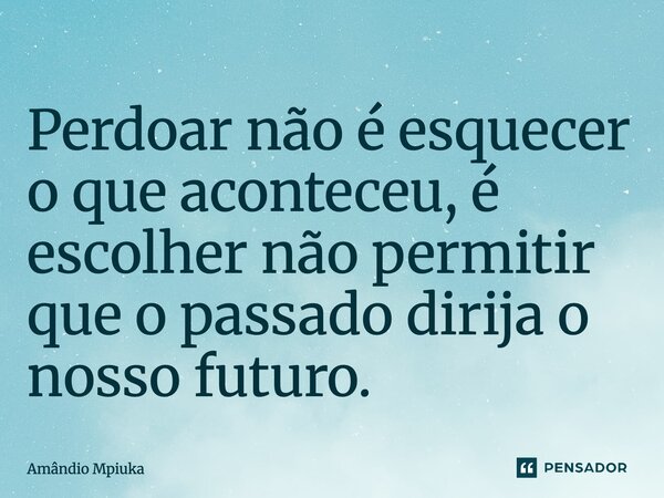 ⁠Perdoar não é esquecer o que aconteceu, é escolher não permitir que o passado dirija o nosso futuro.... Frase de Amândio Mpiuka.