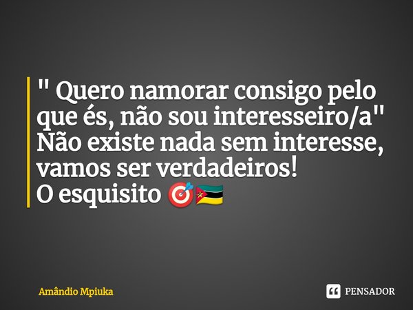 ⁠" Quero namorar consigo pelo que és, não sou interesseiro/a " Não existe nada sem interesse, vamos ser verdadeiros! O esquisito 🎯🇲🇿... Frase de Amândio Mpiuka.
