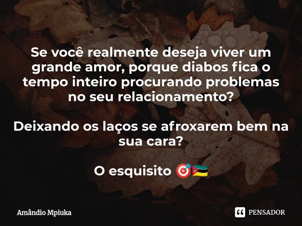 ⁠Se você realmente deseja viver um grande amor, porque diabos fica o tempo inteiro procurando problemas no seu relacionamento? Deixando os laços se afroxarem be... Frase de Amândio Mpiuka.