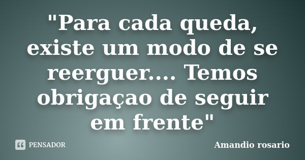 "Para cada queda, existe um modo de se reerguer.... Temos obrigaçao de seguir em frente"... Frase de Amandio Rosario.