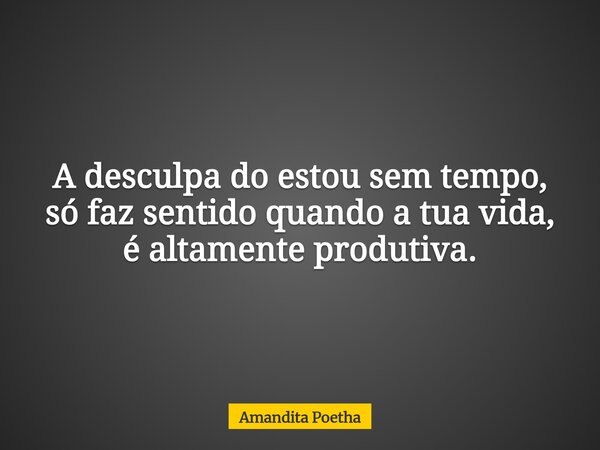 A desculpa do estou sem tempo, só faz sentido quando a tua vida, é altamente produtiva.... Frase de Amandita Poetha.