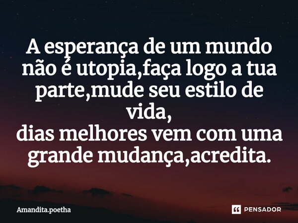 ⁠A esperança de um mundo não é utopia,faça logo a tua parte,mude seu estilo de vida, dias melhores vem com uma grande mudança,acredita.... Frase de Amandita.poetha.