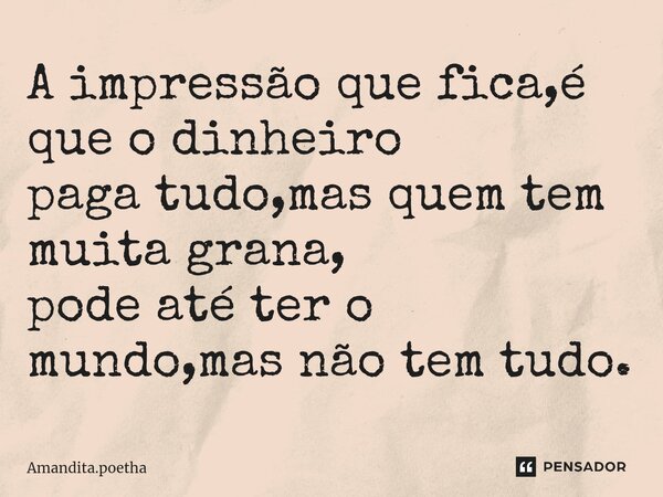⁠A impressão que fica,é que o dinheiro paga tudo,mas quem tem muita grana, pode até ter o mundo,mas não tem tudo.... Frase de Amandita.poetha.