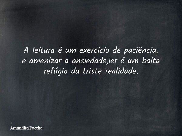 A leitura é um exercício de paciência, e amenizar a ansiedade,ler é um baita refúgio da triste realidade.... Frase de Amandita Poetha.