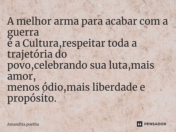 ⁠A melhor arma para acabar com a guerra é a Cultura,respeitar toda a trajetória do povo,celebrando sua luta,mais amor, menos ódio,mais liberdade e propósito.... Frase de Amandita.poetha.