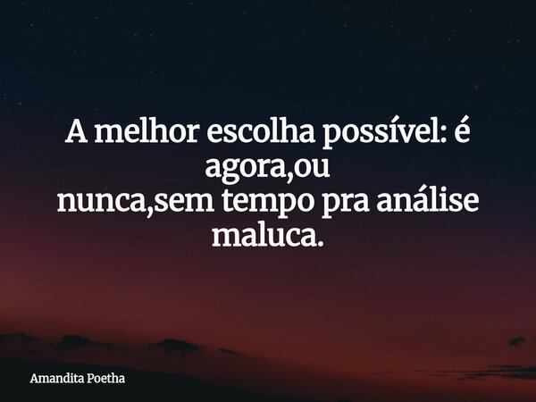 A melhor escolha possível: é agora,ou nunca,sem tempo pra análise maluca.... Frase de Amandita Poetha.