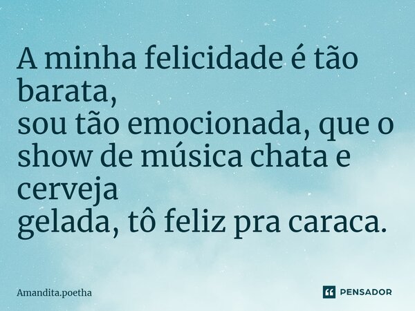 A minha felicidade é tão barata, sou tão emocionada, que o show de música chata e cerveja gelada, tô feliz pra caraca.⁠... Frase de Amandita.poetha.