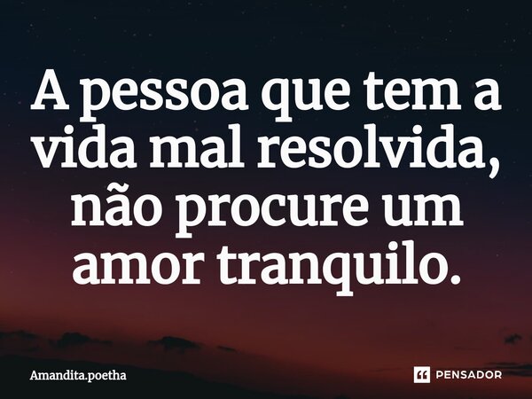 ⁠A pessoa que tem a vida mal resolvida, não procure um amor tranquilo.... Frase de Amandita.poetha.