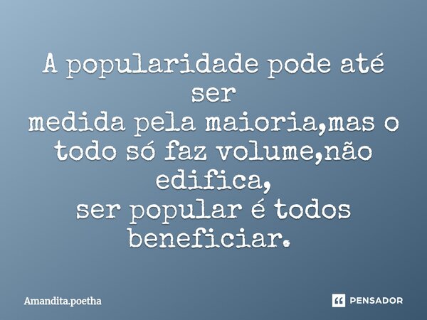 A popularidade pode até ser medida pela maioria,mas o todo só faz volume,não edifica, ser popular é todos beneficiar. ⁠... Frase de Amandita.poetha.
