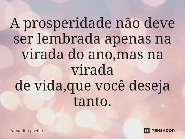 ⁠A prosperidade não deve ser lembrada apenas na virada do ano,mas na virada de vida,que você deseja tanto.... Frase de Amandita.poetha.