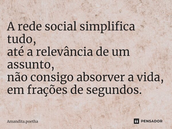 ⁠A rede social simplifica tudo, até a relevância de um assunto, não consigo absorver a vida, em frações de segundos.... Frase de Amandita.poetha.