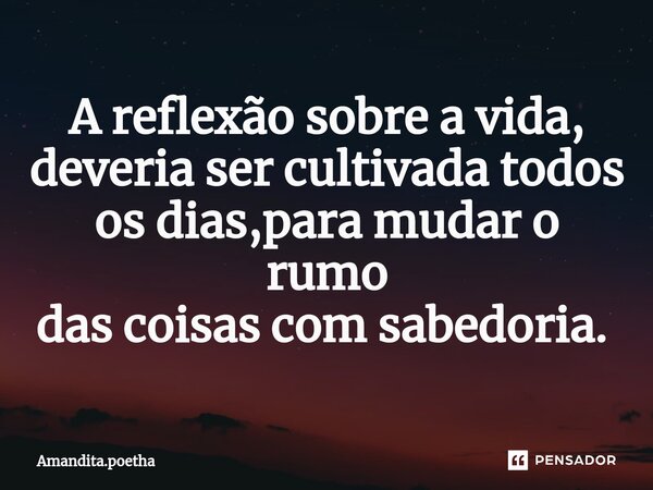 A reflexão sobre a vida, deveria ser cultivada todos os dias,para mudar o rumo das coisas com sabedoria. ⁠... Frase de Amandita.poetha.