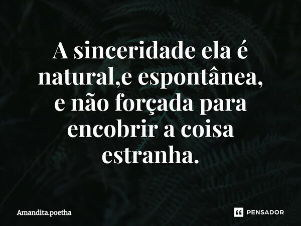 A sinceridade ela é natural,e espontânea, e não forçada para encobrir a coisa estranha.⁠... Frase de Amandita.poetha.