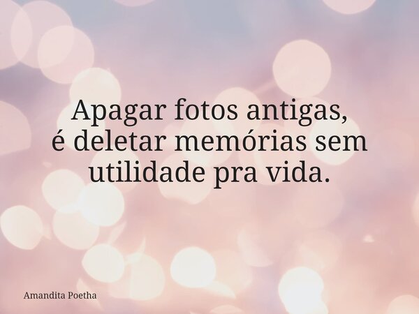Apagar fotos antigas, é deletar memórias sem utilidade pra vida.... Frase de Amandita Poetha.
