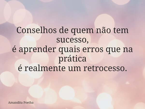 Conselhos de quem não tem sucesso, é aprender quais erros que na prática é realmente um retrocesso.... Frase de Amandita Poetha.