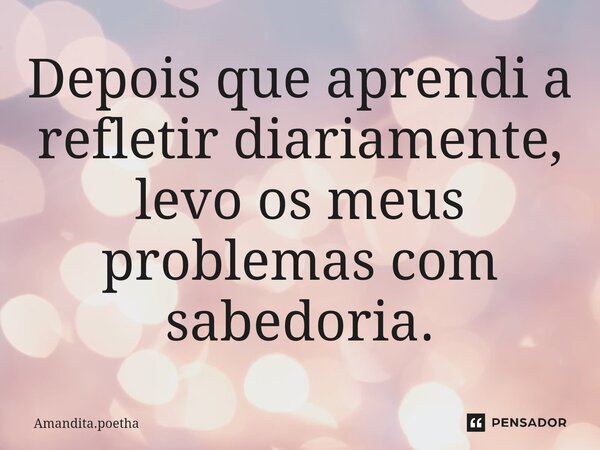 ⁠Depois que aprendi a refletir diariamente, levo os meus problemas com sabedoria.... Frase de Amandita.poetha.