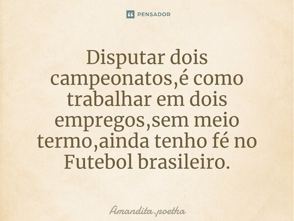 ⁠Disputar dois campeonatos,é como trabalhar em dois empregos,sem meio termo,ainda tenho fé no Futebol brasileiro.... Frase de Amandita.poetha.