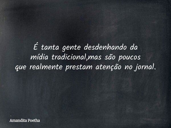 É tanta gente desdenhando da mídia tradicional,mas são poucos que realmente prestam atenção no jornal.... Frase de Amandita Poetha.