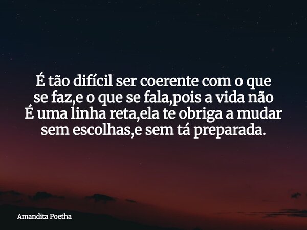É tão difícil ser coerente com o que se faz,e o que se fala,pois a vida não É uma linha reta,ela te obriga a mudar sem escolhas,e sem tá preparada.... Frase de Amandita Poetha.