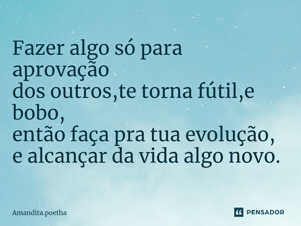⁠Fazer algo só para aprovação dos outros,te torna fútil,e bobo, então faça pra tua evolução, e alcançar da vida algo novo.... Frase de Amandita.poetha.
