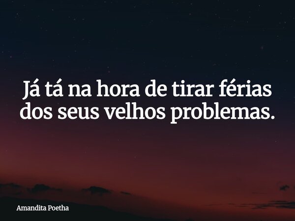 Já tá na hora de tirar férias dos seus velhos problemas.... Frase de Amandita Poetha.