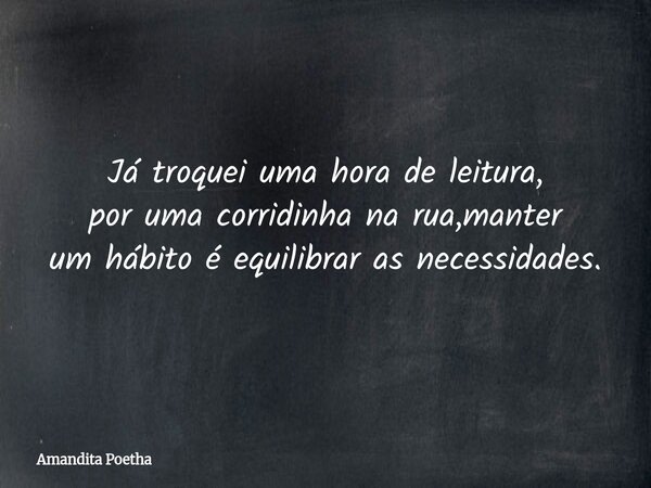 Já troquei uma hora de leitura, por uma corridinha na rua,manter um hábito é equilibrar as necessidades.... Frase de Amandita Poetha.