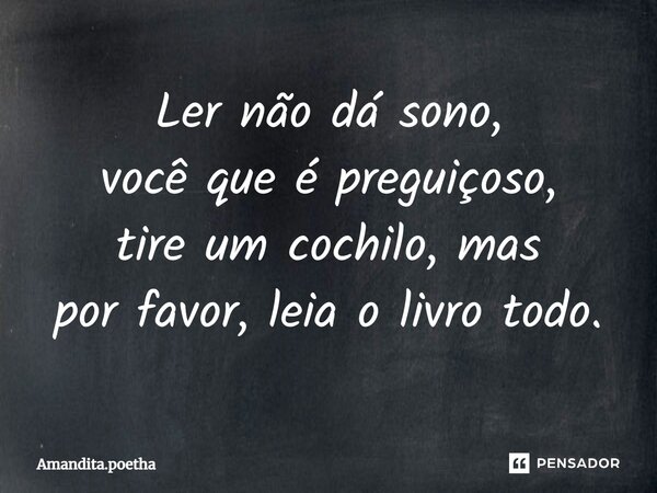 ⁠Ler não dá sono, você que é preguiçoso, tire um cochilo, mas por favor, leia o livro todo.... Frase de Amandita.poetha.