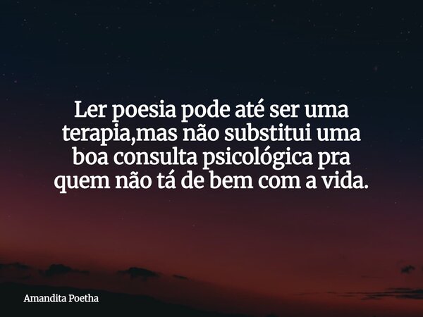 Ler poesia pode até ser uma terapia,mas não substitui uma boa consulta psicológica pra quem não tá de bem com a vida.... Frase de Amandita Poetha.