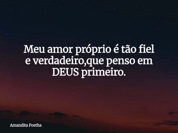 Meu amor próprio é tão fiel e verdadeiro,que penso em DEUS primeiro.... Frase de Amandita Poetha.