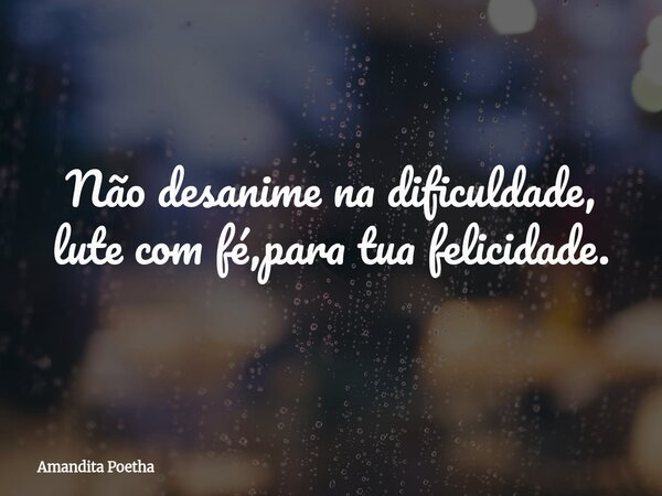 Não desanime na dificuldade, lute com fé,para tua felicidade.... Frase de Amandita Poetha.