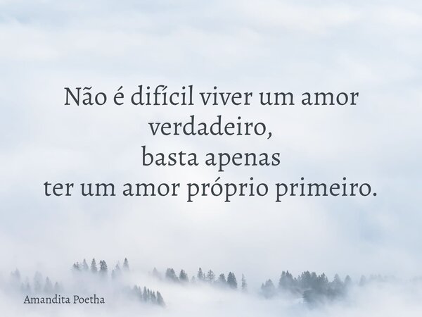 Não é difícil viver um amor verdadeiro, basta apenas ter um amor próprio primeiro.... Frase de Amandita Poetha.