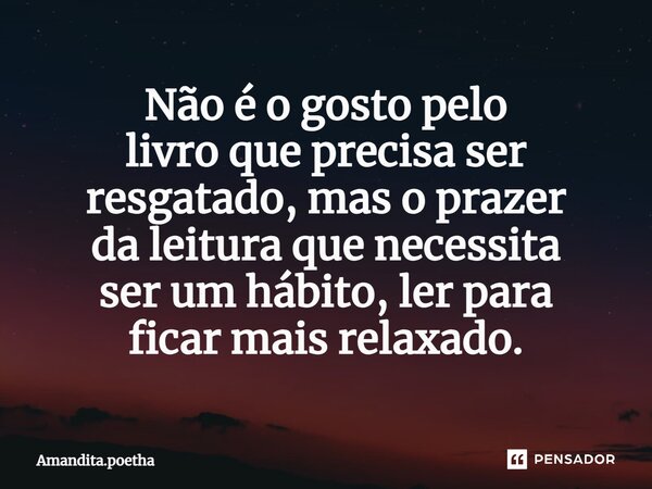Não é o gosto pelo livro que precisa ser resgatado, mas o prazer da leitura que necessita ser um hábito, ler para ficar mais relaxado.... Frase de Amandita.poetha.