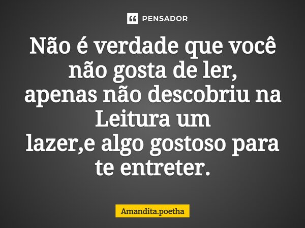 ⁠Não é verdade que você não gosta de ler, apenas não descobriu na Leitura um lazer,e algo gostoso para te entreter.... Frase de Amandita.poetha.