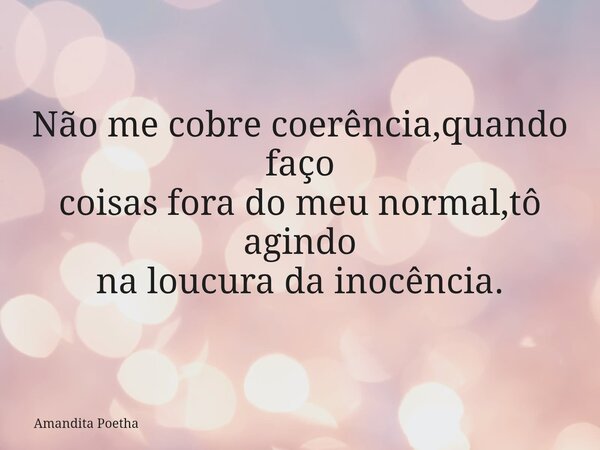 Não me cobre coerência,quando faço coisas fora do meu normal,tô agindo na loucura da inocência.... Frase de Amandita Poetha.