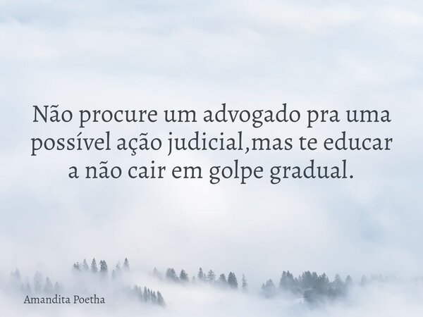 Não procure um advogado pra uma possível ação judicial,mas te educar a não cair em golpe gradual.... Frase de Amandita Poetha.