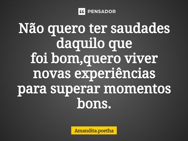 ⁠Não quero ter saudades daquilo que foi bom,quero viver novas experiências para superar momentos bons.... Frase de Amandita.poetha.