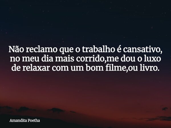 Não reclamo que o trabalho é cansativo, no meu dia mais corrido,me dou o luxo de relaxar com um bom filme,ou livro.... Frase de Amandita Poetha.