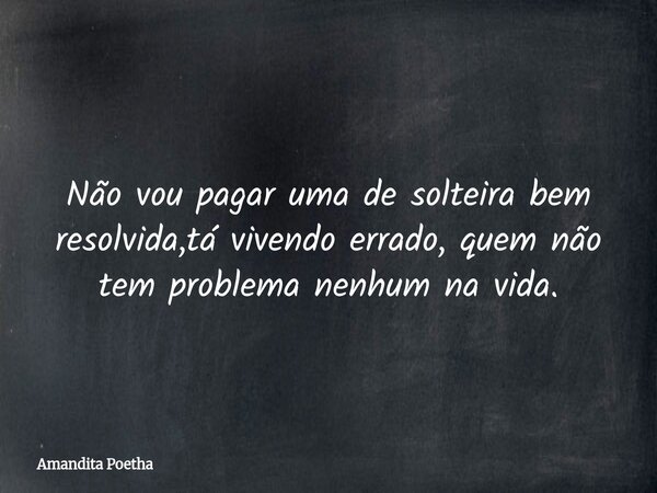 Não vou pagar uma de solteira bem resolvida,tá vivendo errado, quem não tem problema nenhum na vida.... Frase de Amandita Poetha.