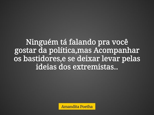 Ninguém tá falando pra você gostar da política,mas Acompanhar os bastidores,e se deixar levar pelas ideias dos extremistas..... Frase de Amandita Poetha.
